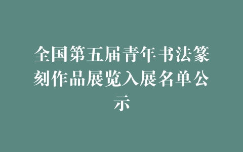 全国第五届青年书法篆刻作品展览入展名单公示