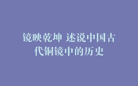 镜映乾坤 述说中国古代铜镜中的历史