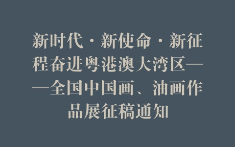 新时代·新使命·新征程奋进粤港澳大湾区——全国中国画、油画作品展征稿通知