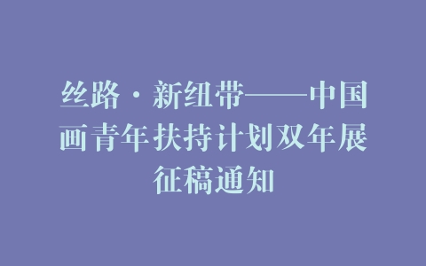 丝路·新纽带——中国画青年扶持计划双年展征稿通知