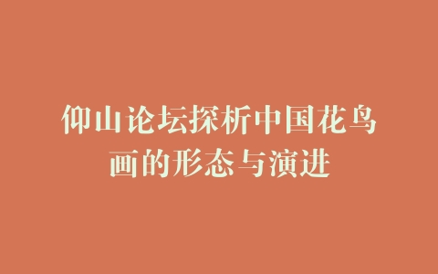 仰山论坛探析中国花鸟画的形态与演进