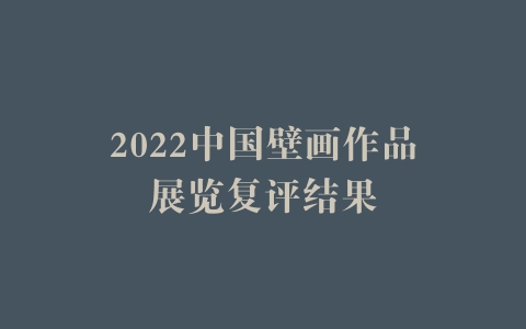 2022中国壁画作品展览复评结果