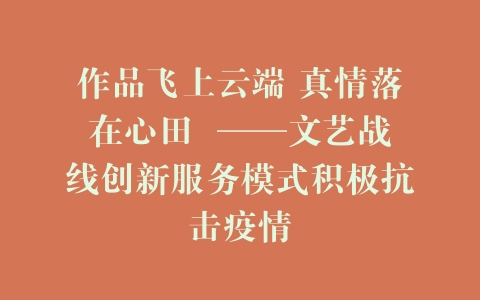 作品飞上云端 真情落在心田  ——文艺战线创新服务模式积极抗击疫情