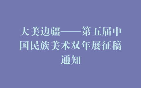 大美边疆——第五届中国民族美术双年展征稿通知