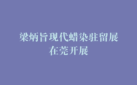 梁炳旨现代蜡染驻留展在莞开展