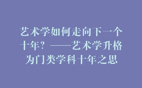 艺术学如何走向下一个十年？——艺术学升格为门类学科十年之思