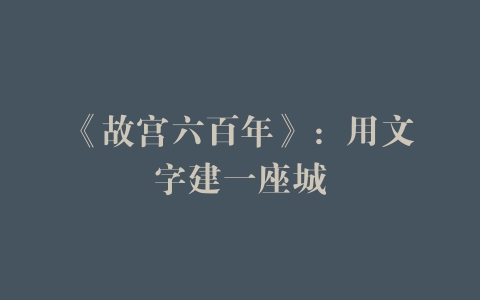 《故宫六百年》：用文字建一座城