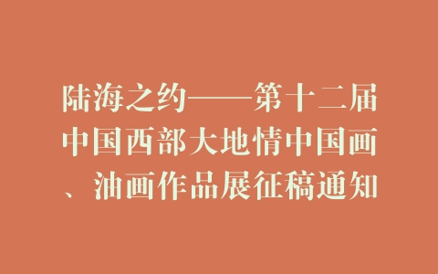 陆海之约——第十二届中国西部大地情中国画、油画作品展征稿通知
