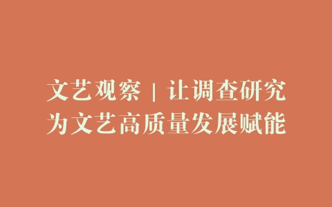 文艺观察｜让调查研究为文艺高质量发展赋能