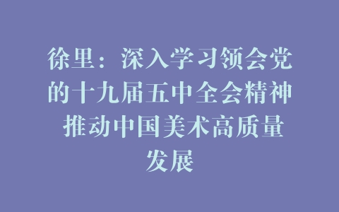 徐里：深入学习领会党的十九届五中全会精神 推动中国美术高质量发展