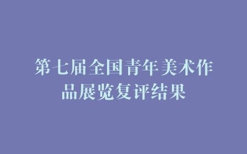 第七届全国青年美术作品展览复评结果