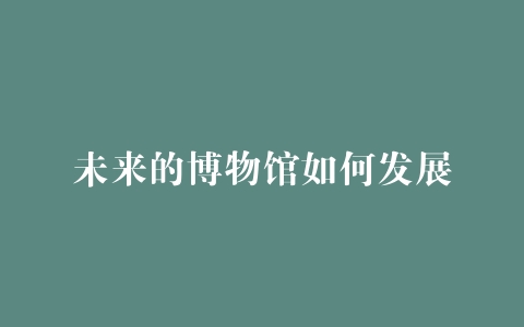 未来的博物馆如何发展