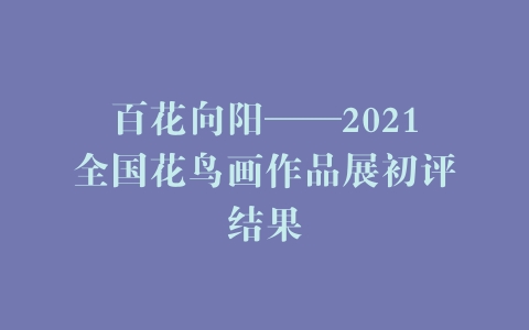 百花向阳——2021全国花鸟画作品展初评结果
