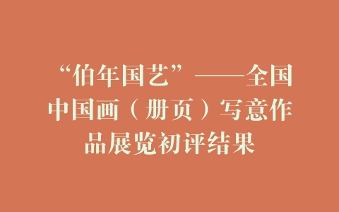 “伯年国艺”——全国中国画（册页）写意作品展览初评结果