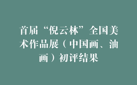 首届“倪云林”全国美术作品展（中国画、油画）初评结果