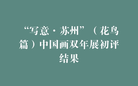 “写意·苏州”（花鸟篇）中国画双年展初评结果