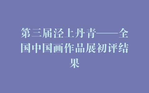 第三届泾上丹青——全国中国画作品展初评结果