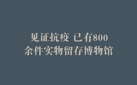 见证抗疫 已有800余件实物留存博物馆