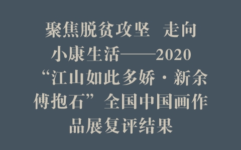 聚焦脱贫攻坚  走向小康生活——2020“江山如此多娇·新余傅抱石”全国中国画作品展复评结果