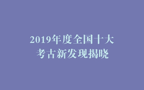 2019年度全国十大考古新发现揭晓