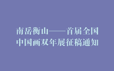 南岳衡山——首届全国中国画双年展征稿通知