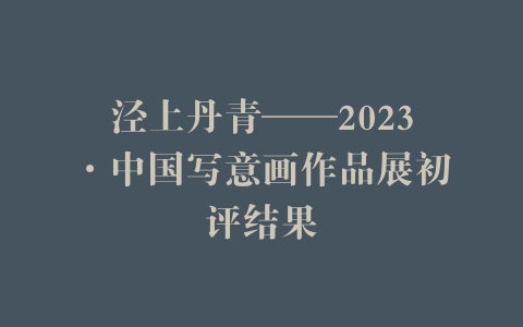 泾上丹青——2023·中国写意画作品展初评结果