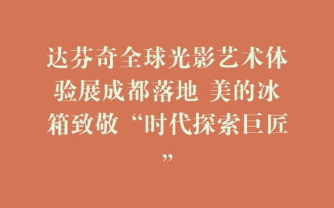 达芬奇全球光影艺术体验展成都落地 美的冰箱致敬“时代探索巨匠”