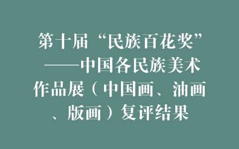 第十届“民族百花奖” ——中国各民族美术作品展（中国画、油画、版画）复评结果