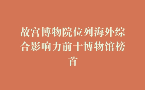 故宫博物院位列海外综合影响力前十博物馆榜首