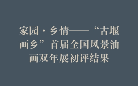 家园·乡情——“古堰画乡”首届全国风景油画双年展初评结果