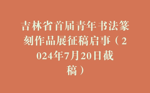 吉林省首届青年书法篆刻作品展征稿启事（2024年7月20日截稿）