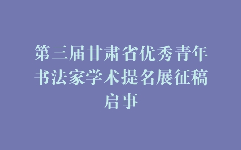 第三届甘肃省优秀青年书法家学术提名展征稿启事