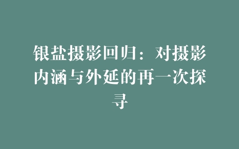 银盐摄影回归：对摄影内涵与外延的再一次探寻