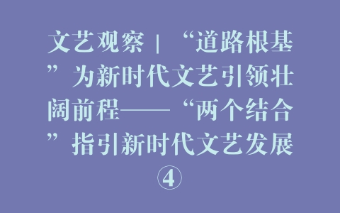 文艺观察｜“道路根基”为新时代文艺引领壮阔前程——“两个结合”指引新时代文艺发展④