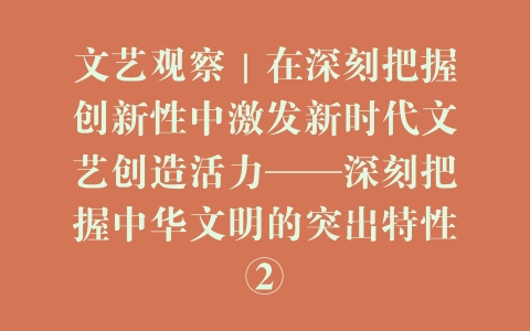 文艺观察｜在深刻把握创新性中激发新时代文艺创造活力——深刻把握中华文明的突出特性②