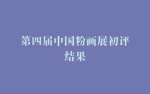 第四届中国粉画展初评结果