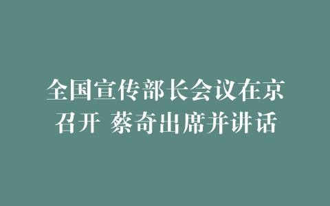 全国宣传部长会议在京召开 蔡奇出席并讲话