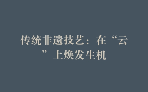 传统非遗技艺：在“云”上焕发生机