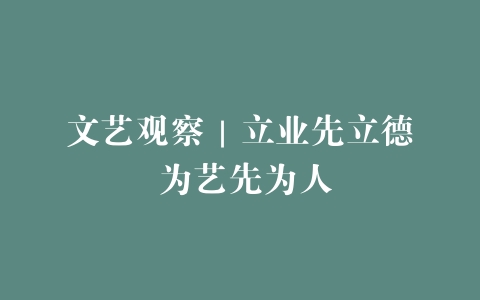 文艺观察｜立业先立德 为艺先为人