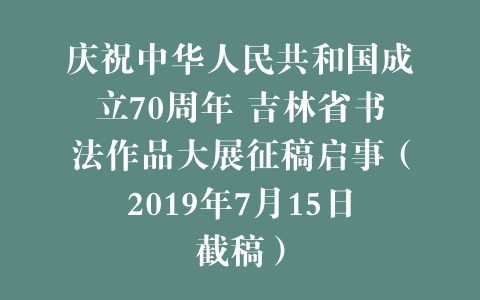 庆祝中华人民共和国成立70周年 吉林省书法作品大展征稿启事（2019年7月15日截稿）