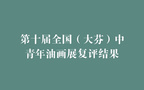 第十届全国（大芬）中青年油画展复评结果