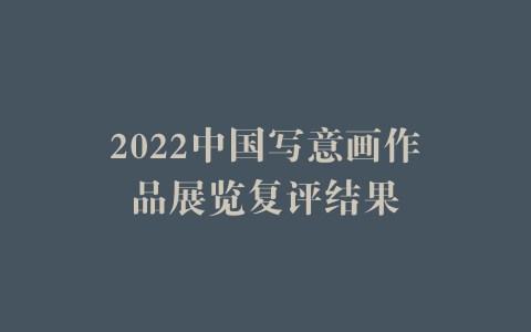 2022中国写意画作品展览复评结果