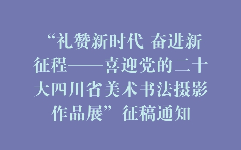 “礼赞新时代 奋进新征程——喜迎党的二十大四川省美术书法摄影作品展”征稿通知