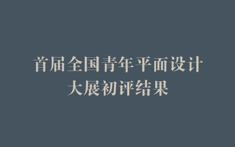 首届全国青年平面设计大展初评结果