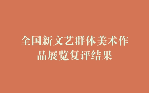全国新文艺群体美术作品展览复评结果