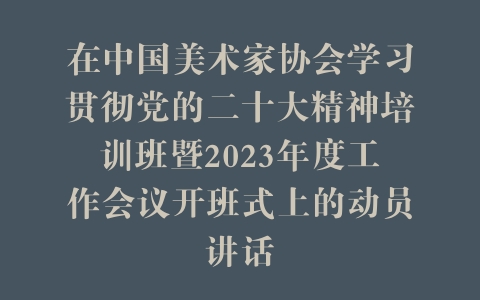 在中国美术家协会学习贯彻党的二十大精神培训班暨2023年度工作会议开班式上的动员讲话