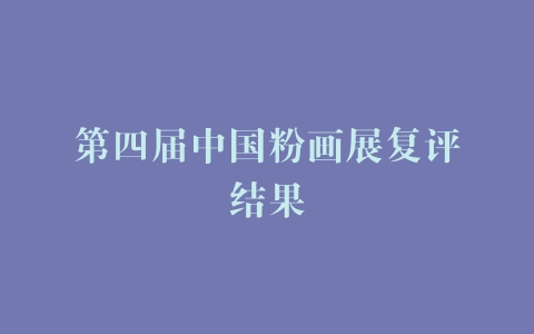 第四届中国粉画展复评结果