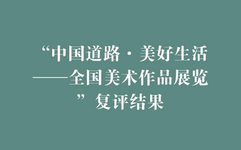 “中国道路·美好生活——全国美术作品展览”复评结果