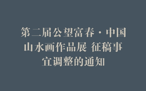 第二届公望富春·中国山水画作品展 征稿事宜调整的通知