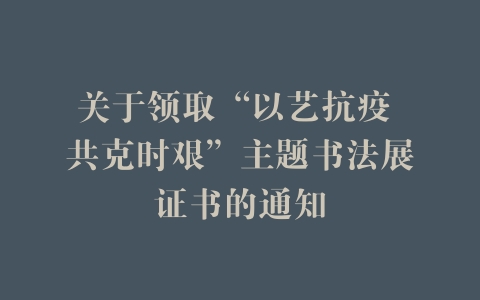 关于领取“以艺抗疫 共克时艰”主题书法展证书的通知